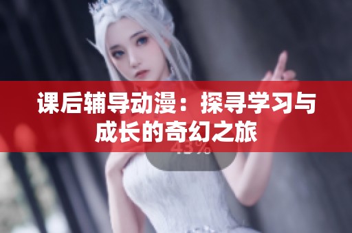 課后輔導(dǎo)動(dòng)漫：探尋學(xué)習(xí)與成長的奇幻之旅