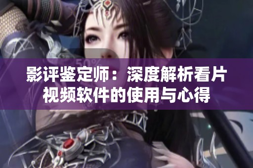 影評鑒定師：深度解析看片視頻軟件的使用與心得