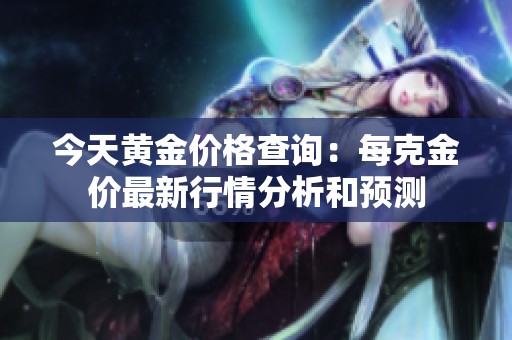 今天黃金價格查詢：每克金價最新行情分析和預(yù)測
