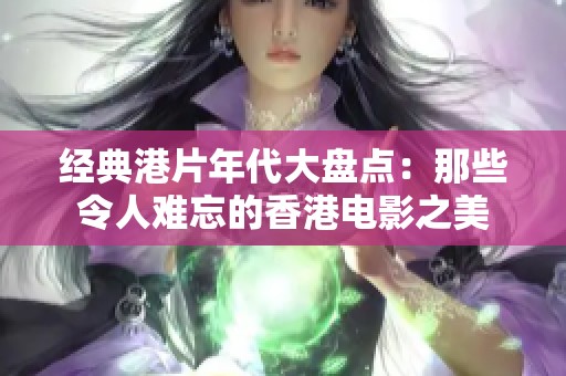 經(jīng)典港片年代大盤點(diǎn)：那些令人難忘的香港電影之美