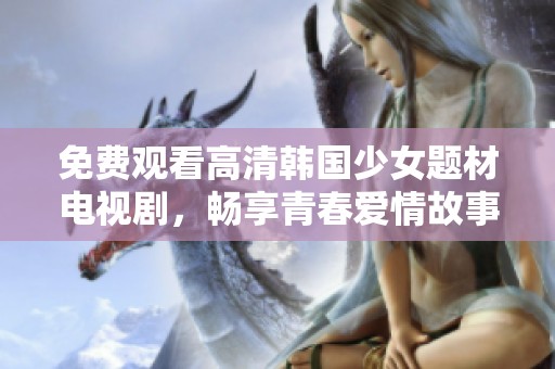 免費觀看高清韓國少女題材電視劇，暢享青春愛情故事