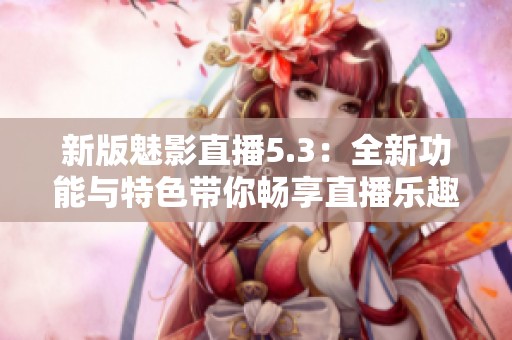 新版魅影直播5.3：全新功能與特色帶你暢享直播樂趣