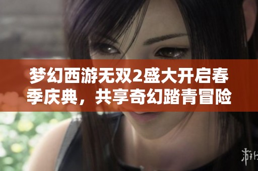 夢幻西游無雙2盛大開啟春季慶典，共享奇幻踏青冒險之旅