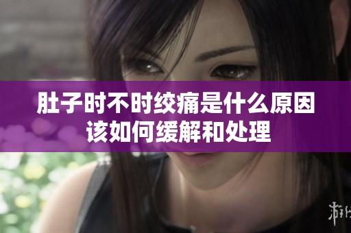 肚子時(shí)不時(shí)絞痛是什么原因 該如何緩解和處理