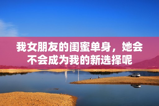 我女朋友的閨蜜單身，她會(huì)不會(huì)成為我的新選擇呢