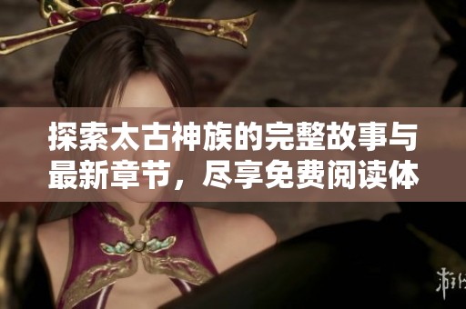 探索太古神族的完整故事與最新章節(jié)，盡享免費(fèi)閱讀體驗(yàn)