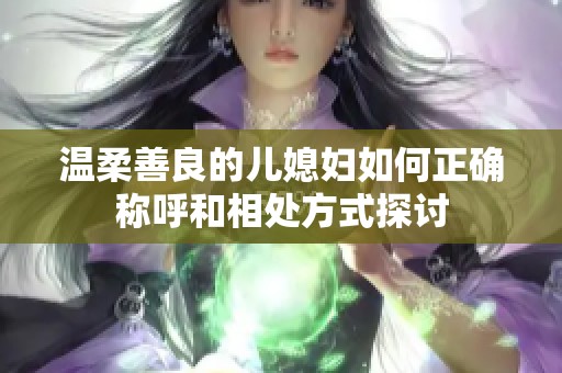 溫柔善良的兒媳婦如何正確稱呼和相處方式探討