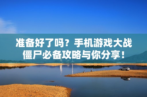 準(zhǔn)備好了嗎？手機(jī)游戲大戰(zhàn)僵尸必備攻略與你分享！