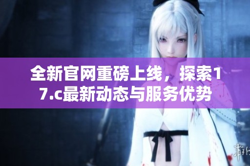 全新官網(wǎng)重磅上線，探索17.c最新動態(tài)與服務(wù)優(yōu)勢