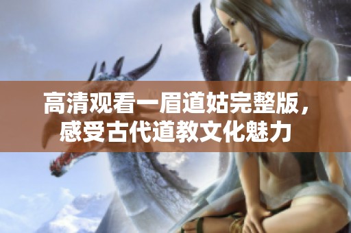 高清觀看一眉道姑完整版，感受古代道教文化魅力
