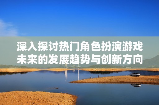 深入探討熱門角色扮演游戲未來(lái)的發(fā)展趨勢(shì)與創(chuàng)新方向