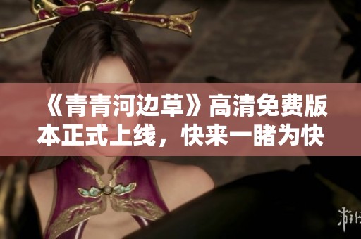 《青青河邊草》高清免費(fèi)版本正式上線，快來一睹為快！