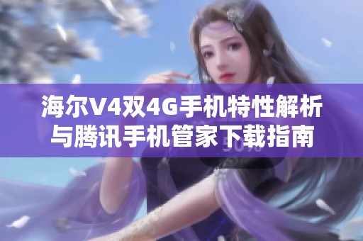 海爾V4雙4G手機(jī)特性解析與騰訊手機(jī)管家下載指南