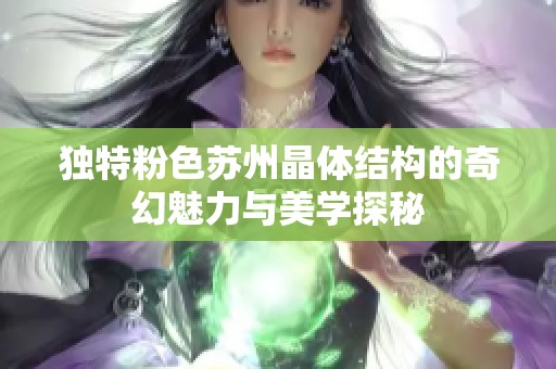獨(dú)特粉色蘇州晶體結(jié)構(gòu)的奇幻魅力與美學(xué)探秘