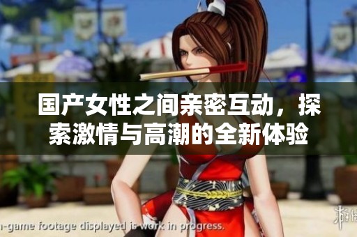 國產(chǎn)女性之間親密互動，探索激情與高潮的全新體驗