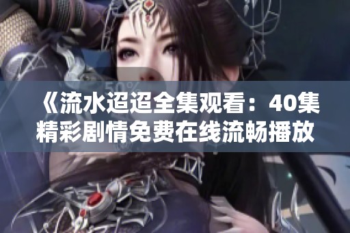 《流水迢迢全集觀看：40集精彩劇情免費(fèi)在線(xiàn)流暢播放》