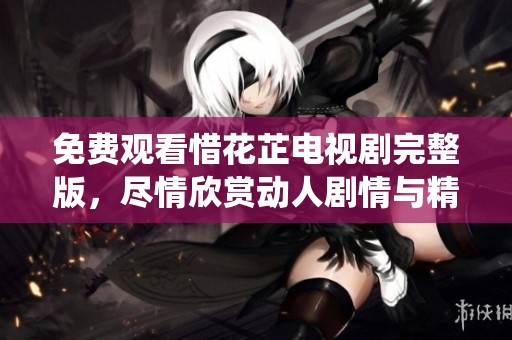 免費(fèi)觀看惜花芷電視劇完整版，盡情欣賞動(dòng)人劇情與精彩演繹