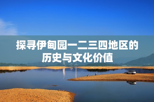 探尋伊甸園一二三四地區(qū)的歷史與文化價(jià)值