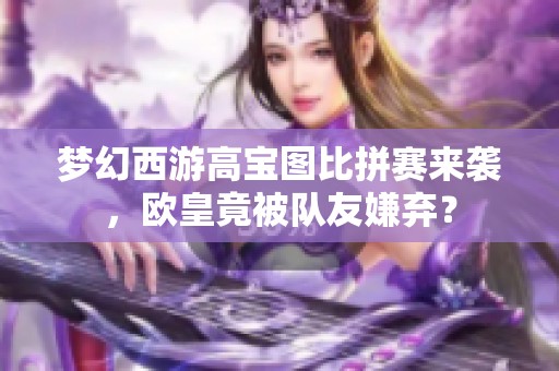 夢幻西游高寶圖比拼賽來襲，歐皇竟被隊友嫌棄？