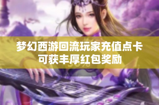 夢(mèng)幻西游回流玩家充值點(diǎn)卡可獲豐厚紅包獎(jiǎng)勵(lì)