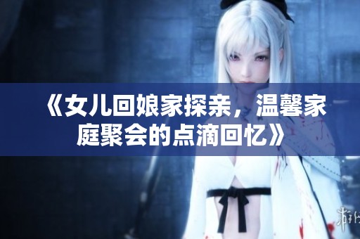 《女兒回娘家探親，溫馨家庭聚會的點滴回憶》