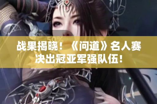 戰(zhàn)果揭曉！《問道》名人賽決出冠亞軍強(qiáng)隊(duì)伍！