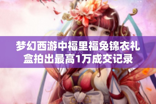 夢幻西游中福里福兔錦衣禮盒拍出最高1萬成交記錄