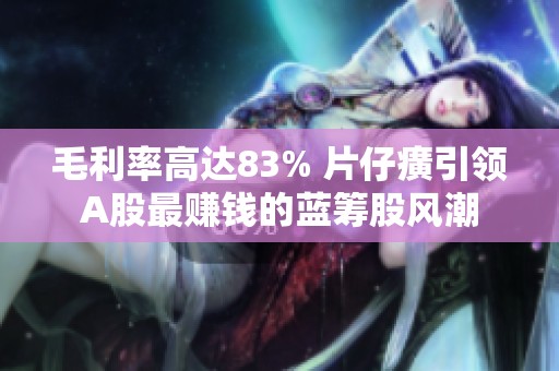 毛利率高達(dá)83% 片仔癀引領(lǐng)A股最賺錢的藍(lán)籌股風(fēng)潮
