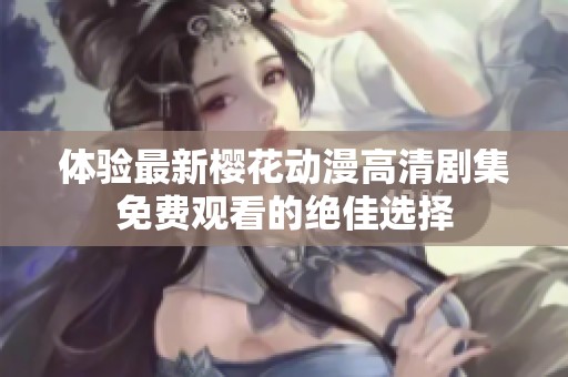 體驗(yàn)最新櫻花動漫高清劇集免費(fèi)觀看的絕佳選擇