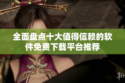 全面盤點(diǎn)十大值得信賴的軟件免費(fèi)下載平臺(tái)推薦