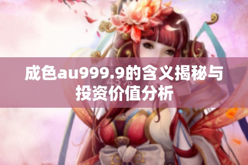 成色au999.9的含義揭秘與投資價(jià)值分析
