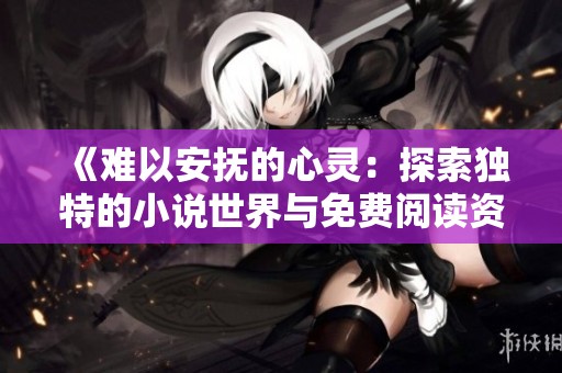 《難以安撫的心靈：探索獨(dú)特的小說世界與免費(fèi)閱讀資源》