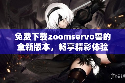免費(fèi)下載zoomservo獸的全新版本，暢享精彩體驗(yàn)