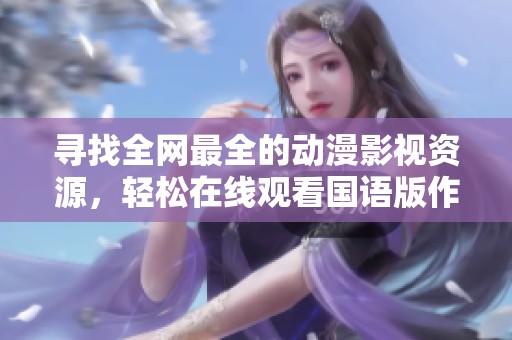 尋找全網(wǎng)最全的動(dòng)漫影視資源，輕松在線觀看國(guó)語(yǔ)版作品