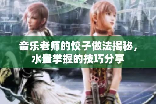 音樂老師的餃子做法揭秘，水量掌握的技巧分享