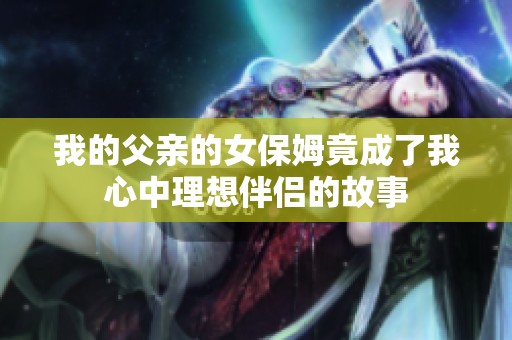 我的父親的女保姆竟成了我心中理想伴侶的故事