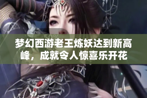 夢(mèng)幻西游老王煉妖達(dá)到新高峰，成就令人驚喜樂(lè)開(kāi)花
