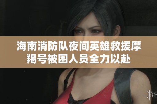 海南消防隊(duì)夜間英雄救援摩羯號(hào)被困人員全力以赴
