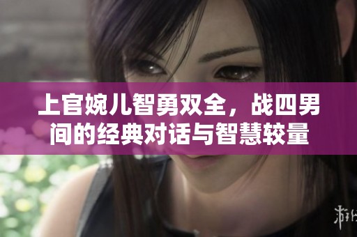 上官婉兒智勇雙全，戰(zhàn)四男間的經(jīng)典對話與智慧較量