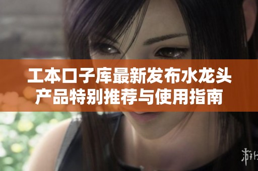 工本口子庫最新發(fā)布水龍頭產品特別推薦與使用指南