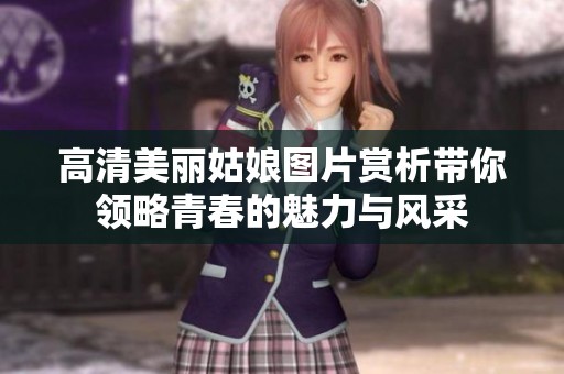 高清美麗姑娘圖片賞析帶你領(lǐng)略青春的魅力與風(fēng)采
