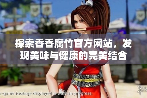 探索香香腐竹官方網(wǎng)站，發(fā)現(xiàn)美味與健康的完美結(jié)合