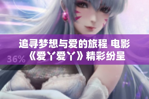 追尋夢(mèng)想與愛(ài)的旅程 電影《愛(ài)丫愛(ài)丫》精彩紛呈