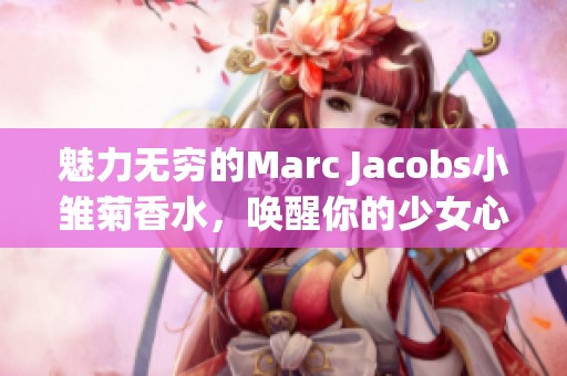 魅力無窮的Marc Jacobs小雛菊香水，喚醒你的少女心