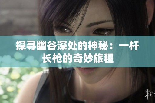 探尋幽谷深處的神秘：一桿長槍的奇妙旅程