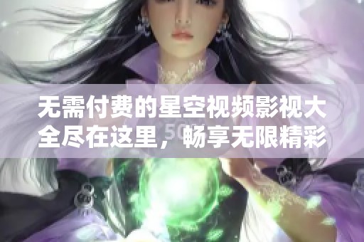 無需付費(fèi)的星空視頻影視大全盡在這里，暢享無限精彩