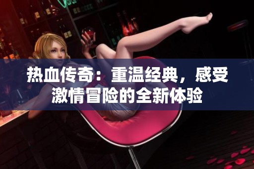 熱血傳奇：重溫經(jīng)典，感受激情冒險的全新體驗(yàn)