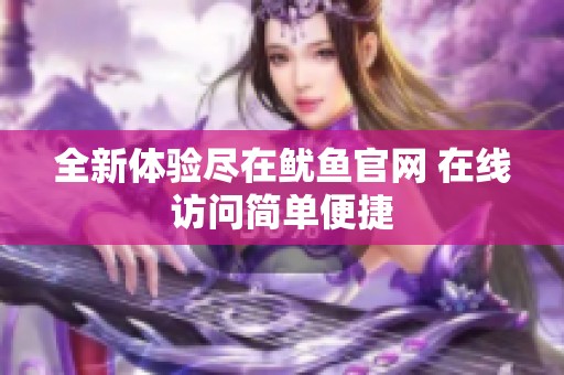 全新體驗盡在魷魚官網(wǎng) 在線訪問簡單便捷