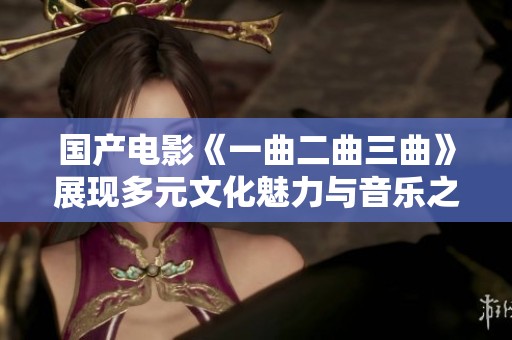 國產電影《一曲二曲三曲》展現(xiàn)多元文化魅力與音樂之美
