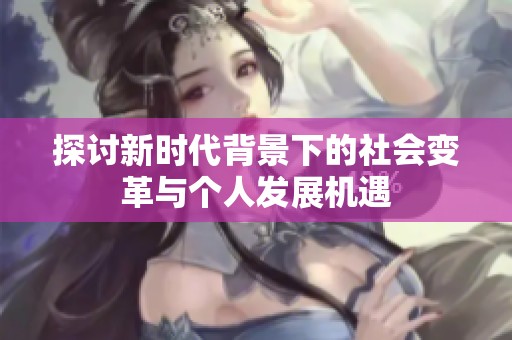 探討新時(shí)代背景下的社會(huì)變革與個(gè)人發(fā)展機(jī)遇